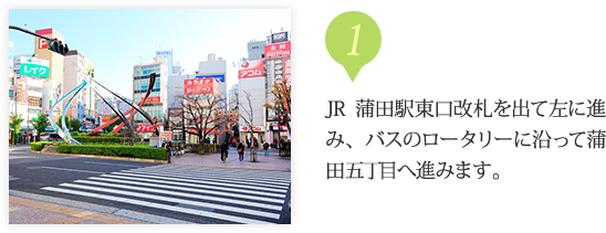 JR蒲田駅東口改札を出て左に進み、バスのロータリーに沿って蒲田五丁目へ進みます。